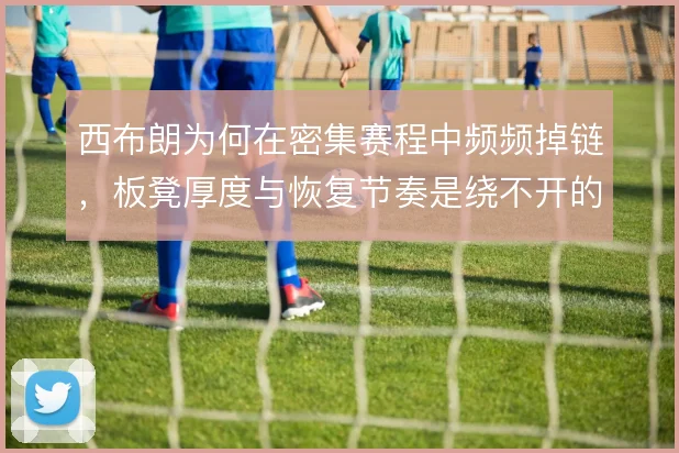 西布朗为何在密集赛程中频频掉链，板凳厚度与恢复节奏是绕不开的症结