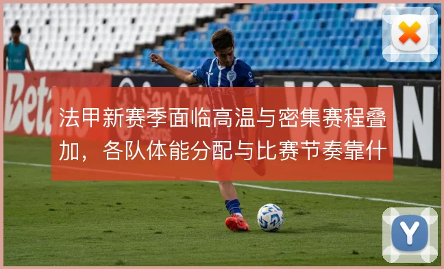 法甲新赛季面临高温与密集赛程叠加，各队体能分配与比赛节奏靠什么撑住