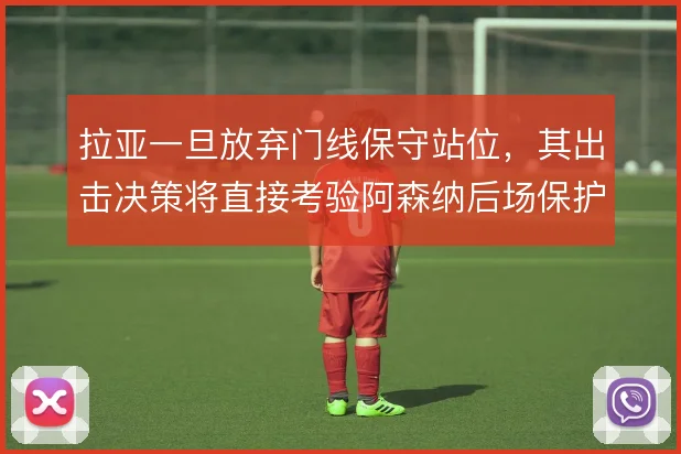 拉亚一旦放弃门线保守站位，其出击决策将直接考验阿森纳后场保护