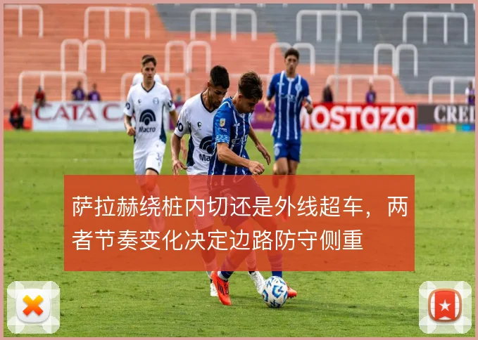 萨拉赫绕桩内切还是外线超车，两者节奏变化决定边路防守侧重