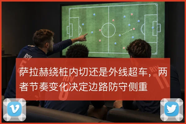 萨拉赫绕桩内切还是外线超车，两者节奏变化决定边路防守侧重