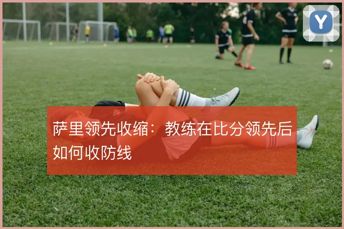 萨里领先收缩:教练在比分领先后如何收防线