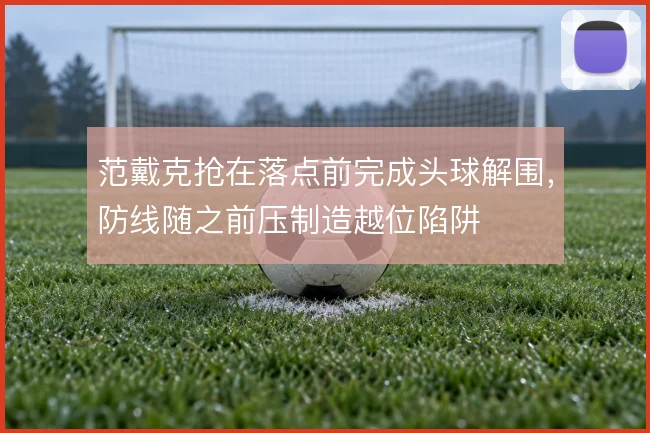 范戴克抢在落点前完成头球解围，防线随之前压制造越位陷阱