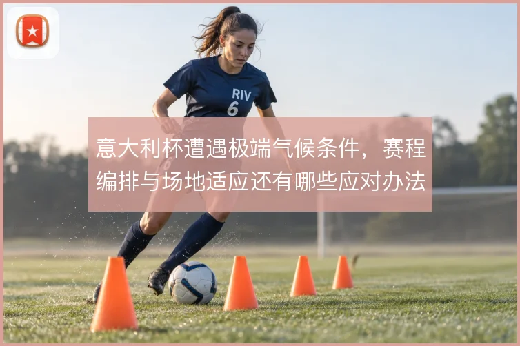 意大利杯遭遇极端气候条件,赛程编排与场地适应还有哪些应对办法