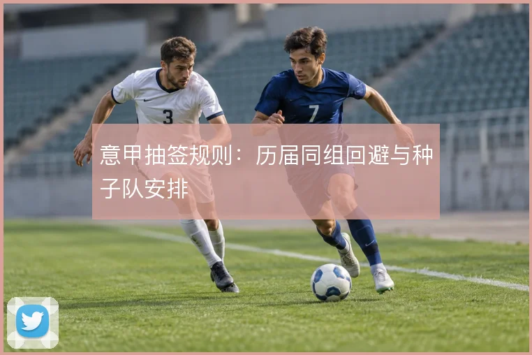 意甲抽签规则：历届同组回避与种子队安排