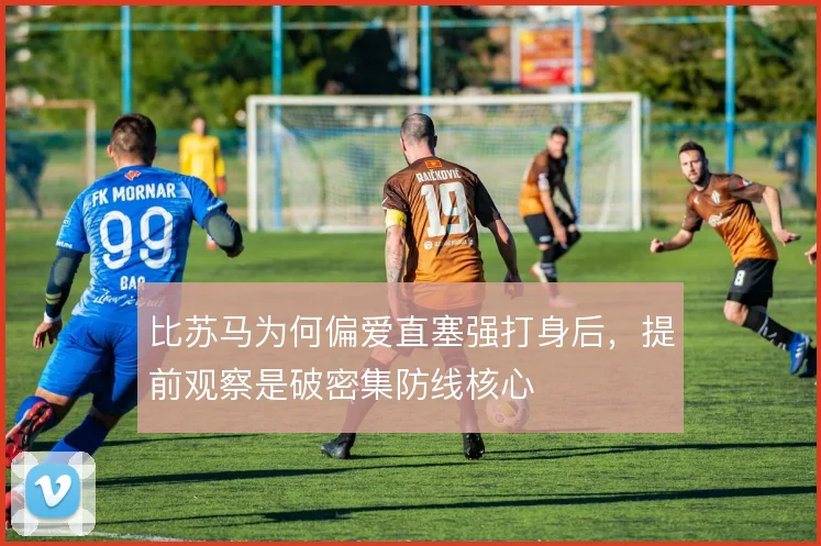 比苏马为何偏爱直塞强打身后,提前观察是破密集防线核心