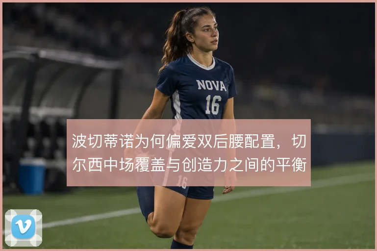 波切蒂诺为何偏爱双后腰配置,切尔西中场覆盖与创造力之间的平衡逻辑