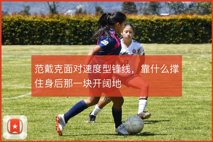 范戴克面对速度型锋线,靠什么撑住身后那一块开阔地