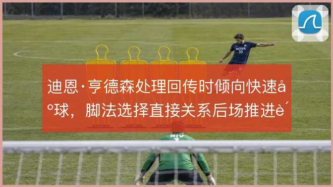 迪恩·亨德森处理回传时倾向快速出球,脚法选择直接关系后场推进质量