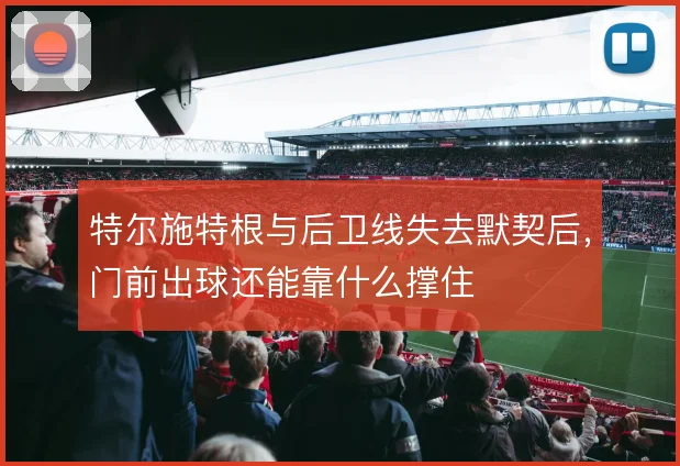 特尔施特根与后卫线失去默契后，门前出球还能靠什么撑住