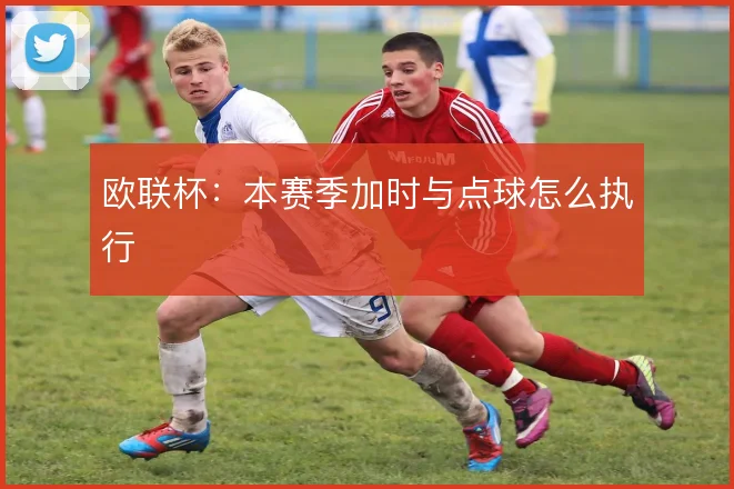 欧联杯：本赛季加时与点球怎么执行
